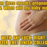 Pregnancy | I’m  three  months  pregnant  now.  When  will  my  baby  move? WITH  ANY  LUCK,  RIGHT  AFTER  THEY  FINISH  COLLEGE. | image tagged in 3 months pregnant,when will,baby move,with luck,finish college,fun | made w/ Imgflip meme maker