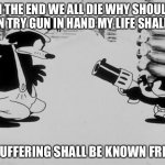 Oswald pointing a gun at stranger | IN THE END WE ALL DIE WHY SHOULD I EVEN TRY GUN IN HAND MY LIFE SHALL END; MY SUFFERING SHALL BE KNOWN FRIEND! | image tagged in oswald pointing a gun at stranger | made w/ Imgflip meme maker