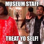 Treat Yo Self Museum Staff | MUSEUM STAFF; TREAT YO SELF! | image tagged in treat yoself,museum,museums staff,parks and rec,parks and recreation,museums | made w/ Imgflip meme maker