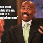 steve harvey | "If you want to kill a big dream, 
tell it to a small minded person" | image tagged in steve harvey | made w/ Imgflip meme maker