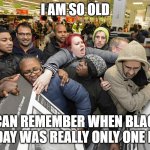 I Am So Old... | I AM SO OLD; I CAN REMEMBER WHEN BLACK FRIDAY WAS REALLY ONLY ONE DAY! | image tagged in black friday matters | made w/ Imgflip meme maker