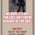 cuphead boss game over blank | WE HOPE IT'S NOT TOO LATE..BUT YOU'RE ALREADY AT THE GATE. | image tagged in cuphead boss game over blank | made w/ Imgflip meme maker