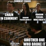 Comment chains | COMMENT CHAINS; RANDOM PERSON BROKE IT; CHAIN IN COMMENT; RANDOM PERSON WHO FIXED IT; ANOTHER ONE WHO BROKE IT; ANOTHER PERSON WHO FIXED IT | image tagged in comment,chain | made w/ Imgflip meme maker