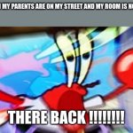 T h e r e B A C K!!!!!! | ME WHEN MY PARENTS ARE ON MY STREET AND MY ROOM IS NOT CLEAN; THERE BACK !!!!!!!! | image tagged in t h e r e b a c k | made w/ Imgflip meme maker