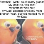 It's a classic you can't lie | My brother: I wish I could marry grandma
My Dad: No, you can't
My brother: Why not?
My Dad: Because she's my mom
My brother: Yeah, but you married my mom
My Dad: | image tagged in now listen here you little | made w/ Imgflip meme maker
