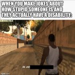 Oops | WHEN YOU MAKE JOKES ABOUT HOW STUPID SOMEONE IS AND THEY ACTUALLY HAVE A DISABILITY: | image tagged in ah shit here we go agian | made w/ Imgflip meme maker