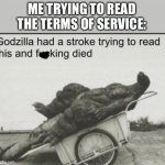 It’s so much Reading!!!! | ME TRYING TO READ THE TERMS OF SERVICE: | image tagged in godzilla,memes,funny,godzilla had a stroke trying to read this and fricking died,reading,stroke | made w/ Imgflip meme maker