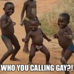 Who you calling gay | WHO YOU CALLING GAY?! | image tagged in african kids dancing | made w/ Imgflip meme maker