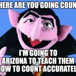 The Count | WHERE ARE YOU GOING COUNT? I'M GOING TO ARIZONA TO TEACH THEM HOW TO COUNT ACCURATELY | image tagged in the count | made w/ Imgflip meme maker