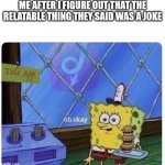 oh crap... | ME AFTER I FIGURE OUT THAT THE RELATABLE THING THEY SAID WAS A JOKE | image tagged in oh okay spongebob,funny | made w/ Imgflip meme maker