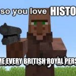 Oh so you like Minecraft? | HISTORY; NAME EVERY BRITISH ROYAL PERSON | image tagged in oh so you like minecraft | made w/ Imgflip meme maker