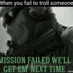 Mission failed | When you fail to troll someone: | image tagged in mission failed | made w/ Imgflip meme maker