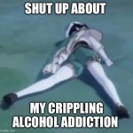 I am in debt | SHUT UP ABOUT; MY CRIPPLING ALCOHOL ADDICTION | image tagged in venti | made w/ Imgflip meme maker