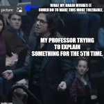 Sometimes the brain tries to do what the tech toys teach it. | WHAT MY BRAIN WISHES IT COULD DO TO MAKE THIS MORE TOLERABLE. MY PROFESSOR TRYING TO EXPLAIN SOMETHING FOR THE 5TH TIME. | image tagged in professor speaking to student,the gambler,movie clip,college | made w/ Imgflip meme maker