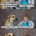 It also made for a soothing ride | A TRUCK FULL OF VICKS VAPORUB FLIPPED ON THE INTERSTATE. LUCKILY THERE WAS NO CONGESTION. THATS TERRIBLE. | image tagged in memes,dad joke dog | made w/ Imgflip meme maker