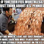 Ditch the penny America! | IF YOU EVER FEEL WORTHLESS, JUST THINK ABOUT U.S. PENNIES. THEY ARE WORTH 1 CENT, BUT COST ROUGHLY 2.1 CENTS TO MAKE, EACH, AND MOST PLACES DON'T EVEN WANT THEM. THEY ARE LITERALLY DEAD WEIGHT ON THE U.S. ECONOMY. | image tagged in if i had a penny for every time,penny,if you ever feel worthless,memes,motivational,the truth | made w/ Imgflip meme maker