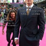 The only thing I’ve texted them is to have a good day :’) | My followers, just enjoying their lives; Me in memechat wanting to make friends | image tagged in jason momoa henry cavill meme | made w/ Imgflip meme maker