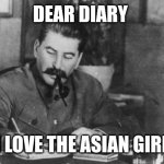 Stalin love the asian | DEAR DIARY; I LOVE THE ASIAN GIRL | image tagged in stalin diary,asian,girl,soviet union,japan,china | made w/ Imgflip meme maker