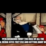 I once got a PETA ad on my school account that considered me a minority. No explanation needed... | PETA BREAKING EVERY TOS RULE OF ALL THE SOCIAL MEDIA SITES THEY USE AND GETTING AWAY WITH IT | image tagged in gifs,peta | made w/ Imgflip video-to-gif maker