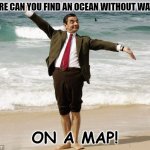 Daily Bad Dad Joke November 21 2022 | WHERE CAN YOU FIND AN OCEAN WITHOUT WATER? ON A MAP! | image tagged in mr bean at the ocean | made w/ Imgflip meme maker
