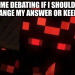 What should I do? | ME DEBATING IF I SHOULD CHANGE MY ANSWER OR KEEP IT | image tagged in confused/curious skorch | made w/ Imgflip meme maker