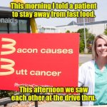 See you at noon. | This morning I told a patient to stay away from fast food. This afternoon we saw each other at the drive thru. | image tagged in mcdonald's,funny | made w/ Imgflip meme maker