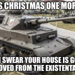 Christmas isnt in november! | SAY ITS CHRISTMAS ONE MORE TIME; AND I SWEAR YOUR HOUSE IS GONNA BE REMOVED FROM THE EXISTENTAL PLANE | image tagged in pz iv | made w/ Imgflip meme maker