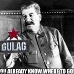 You already know where to go! | YOU ALREADY KNOW WHERE TO GO! | image tagged in stalins advice,gulag,stalin,in soviet russia,soviet union,russia | made w/ Imgflip meme maker
