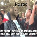 BRUH | ABUSIVE GAMER:I DATED YOUR CRUSH LAST NIGHT!
ME:IS THAT WHY YOUR BREATH STINKS? | image tagged in meme man rostid | made w/ Imgflip meme maker