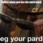 tisk tisk | twitter when you use the word black | image tagged in i beg your pardon,elon musk buying twitter | made w/ Imgflip meme maker