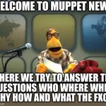 Muppet News Flash | WELCOME TO MUPPET NEWS; WHERE WE TRY TO ANSWER THE
QUESTIONS WHO WHERE WHEN
WHY HOW AND WHAT THE FXCK | image tagged in muppet news flash | made w/ Imgflip meme maker