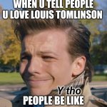 Larry stylinson y tho | WHEN U TELL PEOPLE U LOVE LOUIS TOMLINSON; PEOPLE BE LIKE | image tagged in louis tomlinson y tho | made w/ Imgflip meme maker