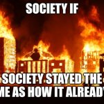 Burning City | SOCIETY IF; SOCIETY STAYED THE SAME AS HOW IT ALREADY IS | image tagged in burning city | made w/ Imgflip meme maker