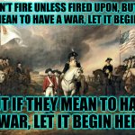 American Revolution | DON’T FIRE UNLESS FIRED UPON, BUT IF THEY MEAN TO HAVE A WAR, LET IT BEGIN HERE. BUT IF THEY MEAN TO HAVE A WAR, LET IT BEGIN HERE. | image tagged in american revolution | made w/ Imgflip meme maker