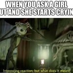 Interesting reaction but what does it mean | WHEN YOU ASK A GIRL OUT AND SHE STARTS CRYING | image tagged in interesting reaction but what does it mean,asking crush out | made w/ Imgflip meme maker