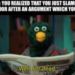 Does people even use DHMIS memes here? | POV: YOU REALIZED THAT YOU JUST SLAMMED YOUR DOOR AFTER AN ARGUMENT WHICH YOUR MOM | image tagged in don't hug me i'm scared i'm dead,mom,argument,funny,relatable,dhmis | made w/ Imgflip meme maker