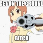 Anime gun point | GET ON THE GROUND; BITCH | image tagged in anime gun point | made w/ Imgflip meme maker