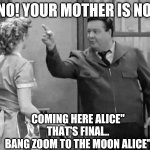 bang Zoom to the moon | NO! YOUR MOTHER IS NOT; COMING HERE ALICE"
THAT'S FINAL..

BANG ZOOM TO THE MOON ALICE" | image tagged in bang zoom to the moon,comedy,humor | made w/ Imgflip meme maker