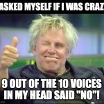 crazy | I ASKED MYSELF IF I WAS CRAZY. 9 OUT OF THE 10 VOICES IN MY HEAD SAID "NO"! | image tagged in gary busey approves | made w/ Imgflip meme maker