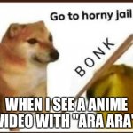Go to horny jail | WHEN I SEE A ANIME VIDEO WITH "ARA ARA" | image tagged in go to horny jail | made w/ Imgflip meme maker