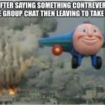 Then u come back with 338 new messsages | ME AFTER SAYING SOMETHING CONTREVERSIAL IN THE GROUP CHAT THEN LEAVING TO TAKE A NAP | image tagged in thomas bomb | made w/ Imgflip meme maker