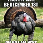 NO NOT THANKSGIVING | I HOPE IT WILL BE DECEMBER 1ST; OH NO I AM NEXT | image tagged in thanksgiving day | made w/ Imgflip meme maker