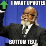 Too Damn High | I WANT UPVOTES BOTTOM TEXT | image tagged in begging,upvote begging,begging for upvotes,upvote beggars,beggars,beg | made w/ Imgflip meme maker