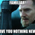 Familiar! Have you nothing new? | FAMILIAR! HAVE YOU NOTHING NEW? | image tagged in liam neeson in batman begins | made w/ Imgflip meme maker