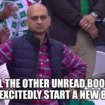 Disappointed Pakistan Cricket man.. | ALL THE OTHER UNREAD BOOKS AS I EXCITEDLY START A NEW BOOK | image tagged in disappointed pakistan cricket man | made w/ Imgflip meme maker