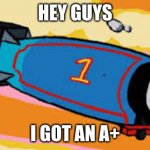 HEY GUUYYYSS | HEY GUYS; I GOT AN A+ | image tagged in thomas the thermonuclear bomb | made w/ Imgflip meme maker