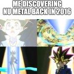 Nu metal | ME DISCOVERING NU METAL BACK IN 2016 | image tagged in yugi moto transforms into yami yugi | made w/ Imgflip meme maker