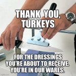 knife sharpening wheel | THANK  YOU,

TURKEYS; FOR THE DRESSINGS YOU’RE ABOUT TO RECEIVE. 
YOU’RE IN OUR WARES. | image tagged in knife sharpening wheel | made w/ Imgflip meme maker
