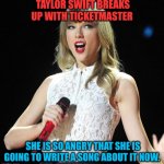 Taylor Swift | TAYLOR SWIFT BREAKS UP WITH TICKETMASTER; SHE IS SO ANGRY THAT SHE IS GOING TO WRITE A SONG ABOUT IT NOW. | image tagged in taylor swift | made w/ Imgflip meme maker