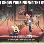 The Owl House King sucked into Luz's Fandom | WHEN YOU SHOW YOUR FRIEND THE OWL HOUSE | image tagged in the owl house king been sucked into luz fandom | made w/ Imgflip meme maker